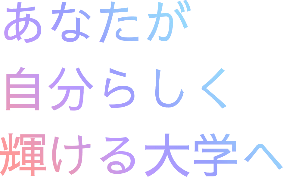 あなたが自分らしく輝ける大学へ